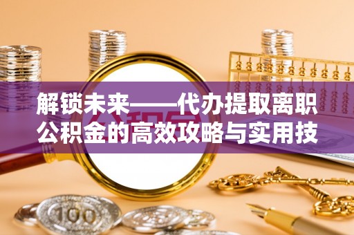 通州解锁未来——代办提取离职公积金的高效攻略与实用技巧