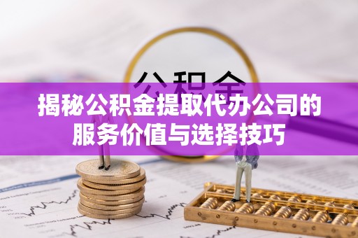通州揭秘公积金提取代办公司的服务价值与选择技巧