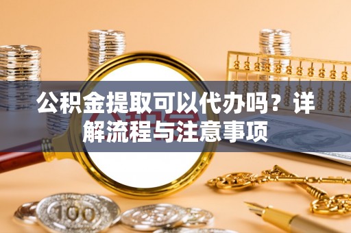 通州公积金提取可以代办吗？详解流程与注意事项