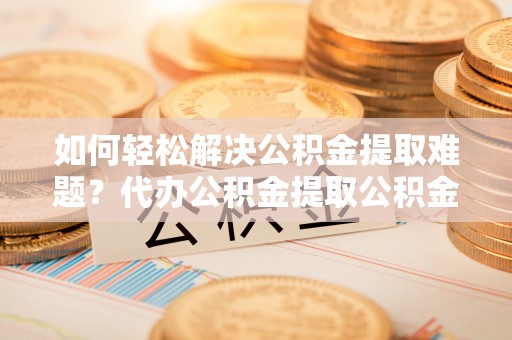 通州如何轻松解决公积金提取难题？代办公积金提取公积金服务详解