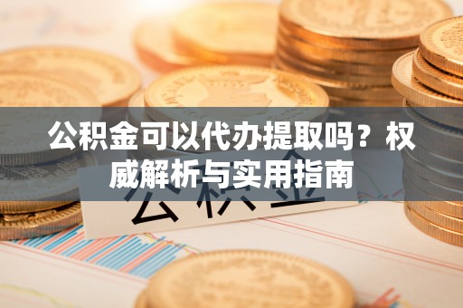 通州公积金可以代办提取吗？权威解析与实用指南