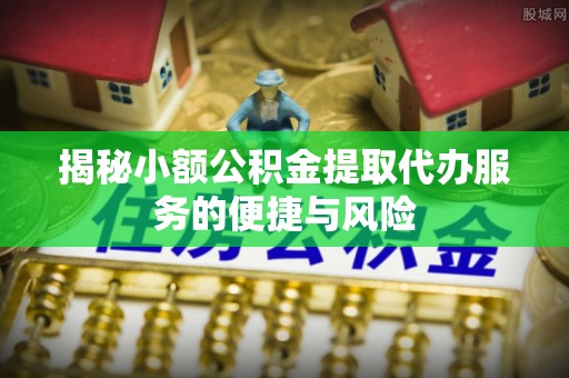 通州揭秘小额公积金提取代办服务的便捷与风险
