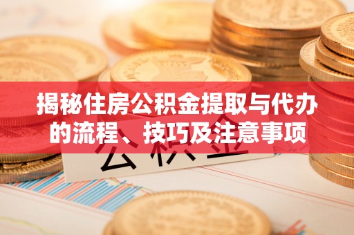 通州揭秘住房公积金提取与代办的流程、技巧及注意事项
