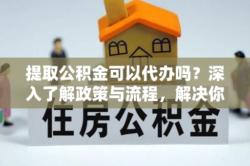 通州提取公积金可以代办吗？深入了解政策与流程，解决你的疑问