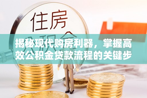 通州揭秘现代购房利器，掌握高效公积金贷款流程的关键步骤