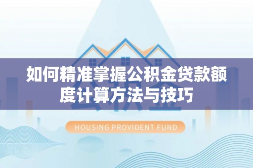 通州如何精准掌握公积金贷款额度计算方法与技巧