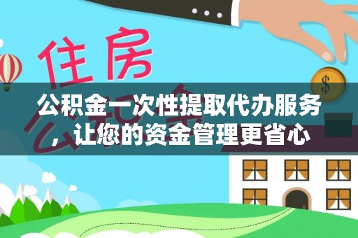通州公积金一次性提取代办服务，让您的资金管理更省心