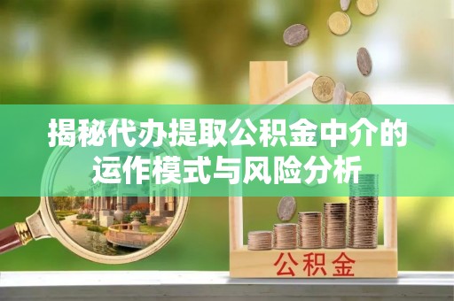 通州揭秘代办提取公积金中介的运作模式与风险分析