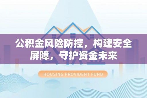 通州公积金风险防控，构建安全屏障，守护资金未来