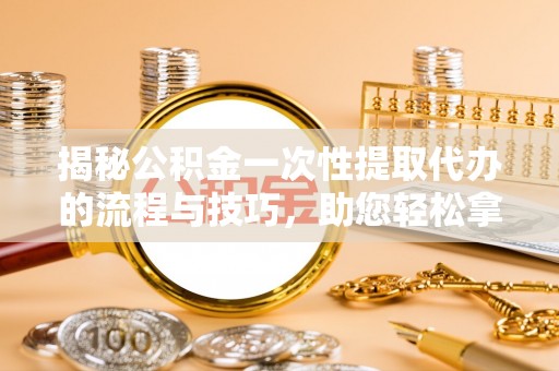 通州揭秘公积金一次性提取代办的流程与技巧，助您轻松拿钱！