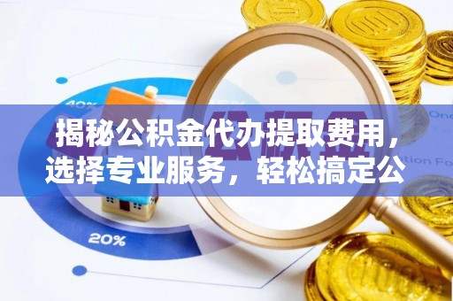 通州揭秘公积金代办提取费用，选择专业服务，轻松搞定公积金提取