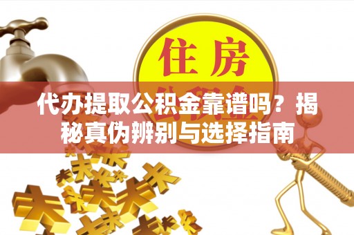 通州代办提取公积金靠谱吗？揭秘真伪辨别与选择指南