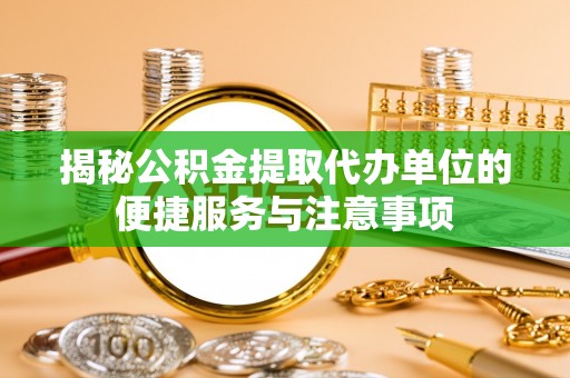 通州揭秘公积金提取代办单位的便捷服务与注意事项
