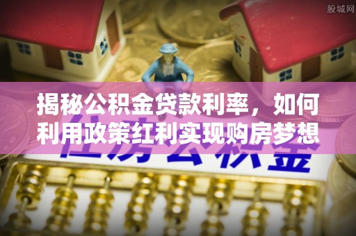 通州揭秘公积金贷款利率，如何利用政策红利实现购房梦想？