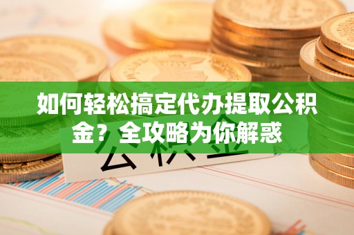 通州如何轻松搞定代办提取公积金？全攻略为你解惑