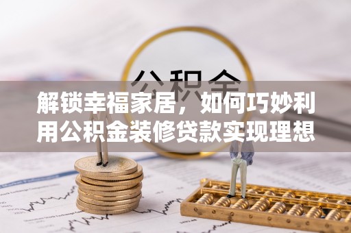 通州解锁幸福家居，如何巧妙利用公积金装修贷款实现理想空间