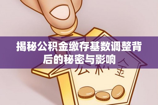 通州揭秘公积金缴存基数调整背后的秘密与影响