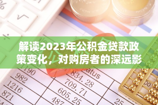 通州解读2023年公积金贷款政策变化，对购房者的深远影响