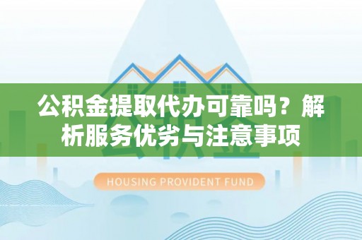 通州公积金提取代办可靠吗？解析服务优劣与注意事项