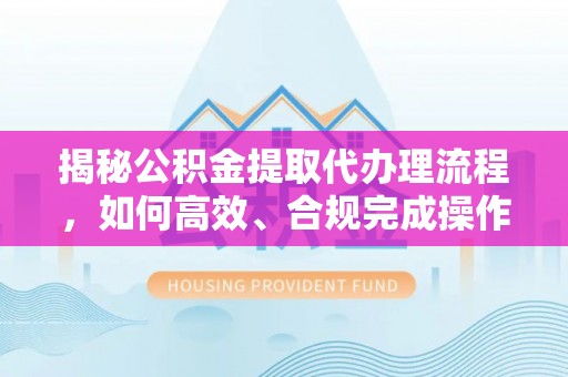 通州揭秘公积金提取代办理流程，如何高效、合规完成操作