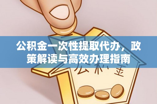 通州公积金一次性提取代办，政策解读与高效办理指南