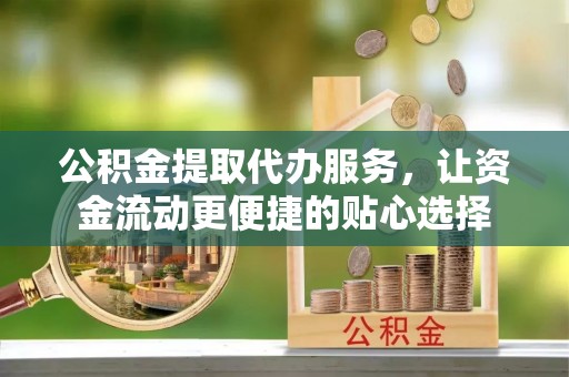 通州公积金提取代办服务，让资金流动更便捷的贴心选择