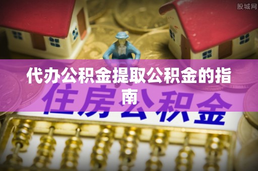 通州代办公积金提取公积金的指南