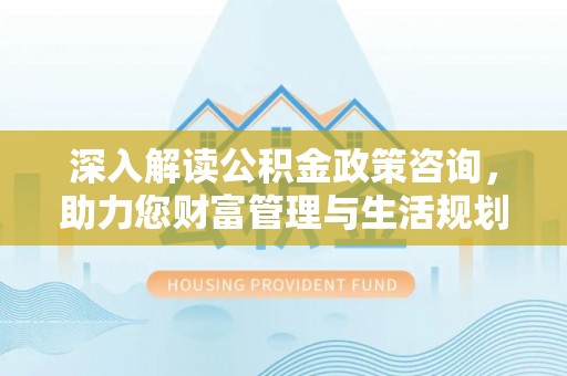 通州深入解读公积金政策咨询，助力您财富管理与生活规划