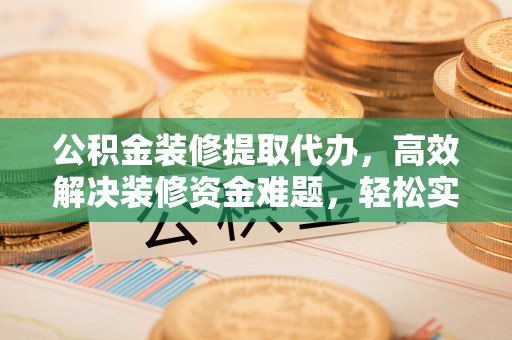 通州公积金装修提取代办，高效解决装修资金难题，轻松实现家居梦想