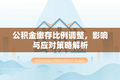 通州公积金缴存比例调整，影响与应对策略解析