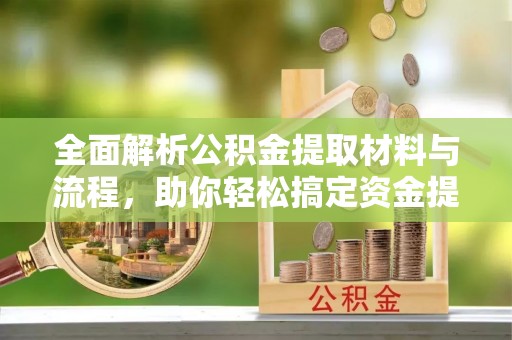 通州全面解析公积金提取材料与流程，助你轻松搞定资金提取！