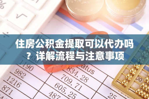 通州住房公积金提取可以代办吗？详解流程与注意事项