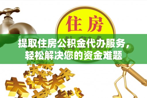 通州提取住房公积金代办服务，轻松解决您的资金难题