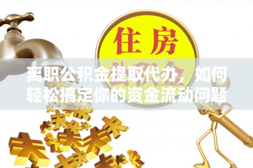通州离职公积金提取代办，如何轻松搞定你的资金流动问题