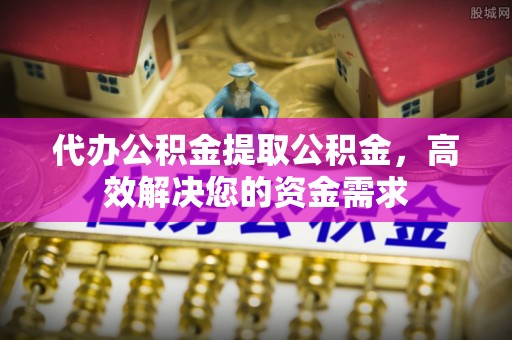 通州代办公积金提取公积金，高效解决您的资金需求