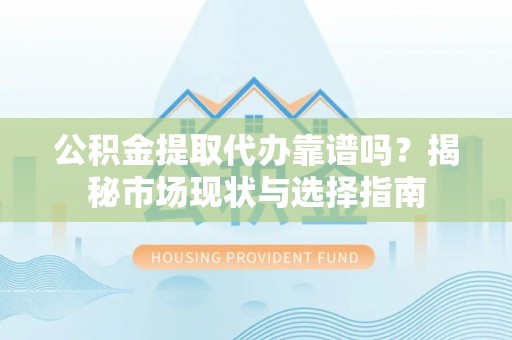通州公积金提取代办靠谱吗？揭秘市场现状与选择指南