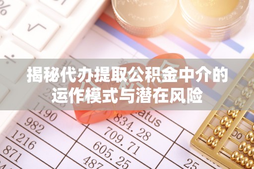 通州揭秘代办提取公积金中介的运作模式与潜在风险