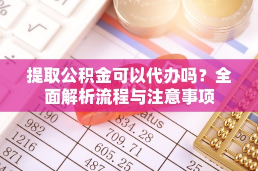通州提取公积金可以代办吗？全面解析流程与注意事项