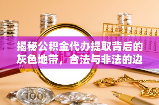 通州揭秘公积金代办提取背后的灰色地带，合法与非法的边界