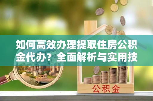 通州如何高效办理提取住房公积金代办？全面解析与实用技巧