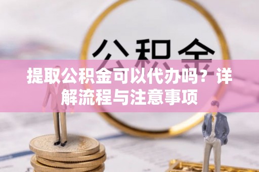 通州提取公积金可以代办吗？详解流程与注意事项