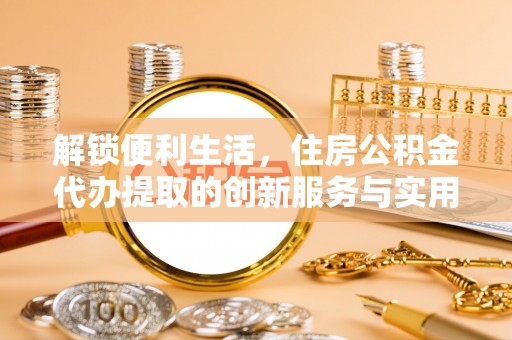 通州解锁便利生活，住房公积金代办提取的创新服务与实用指南