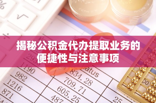 通州揭秘公积金代办提取业务的便捷性与注意事项
