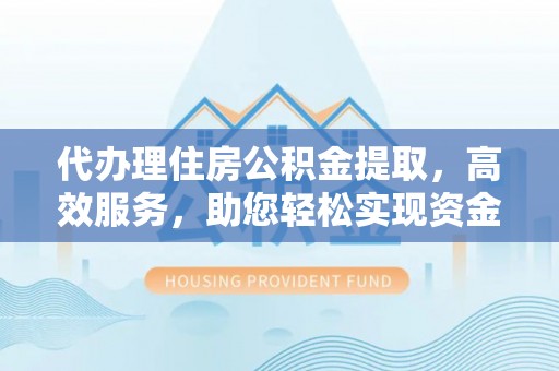 通州代办理住房公积金提取，高效服务，助您轻松实现资金流转