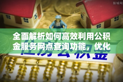 通州全面解析如何高效利用公积金服务网点查询功能，优化生活理财规划