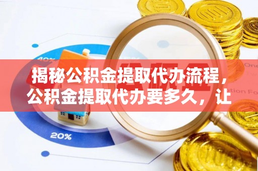 通州揭秘公积金提取代办流程，公积金提取代办要多久，让你心中有数
