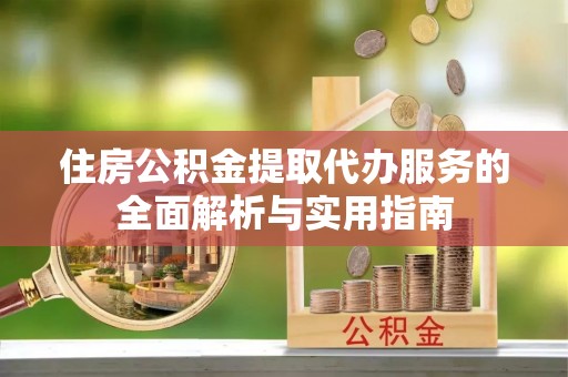 通州住房公积金提取代办服务的全面解析与实用指南