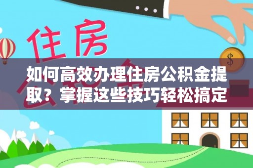 通州如何高效办理住房公积金提取？掌握这些技巧轻松搞定