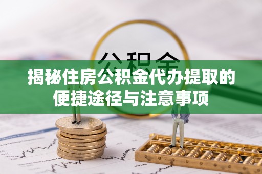 通州揭秘住房公积金代办提取的便捷途径与注意事项
