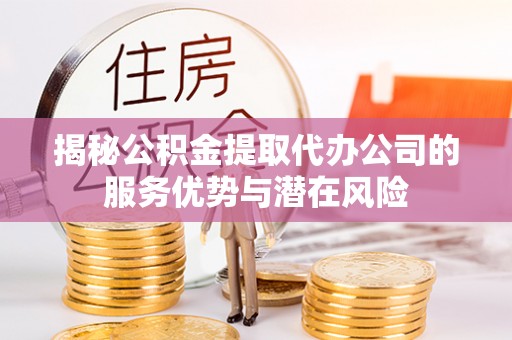 通州揭秘公积金提取代办公司的服务优势与潜在风险
